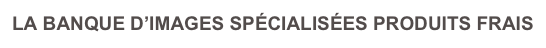 LA BANQUE D’IMAGES SPÉCIALISÉES PRODUITS FRAIS